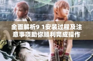 全面解析9 1安装过程及注意事项助你顺利完成操作