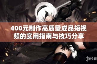 400元制作高质量成品短视频的实用指南与技巧分享