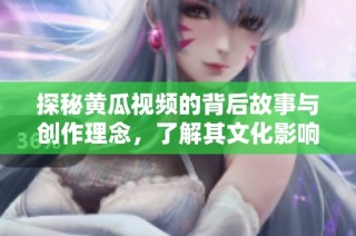 探秘黄瓜视频的背后故事与创作理念，了解其文化影响力