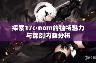 探索17c·nom的独特魅力与深刻内涵分析