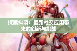 探索抖阴：最新社交应用带来的创新与挑战