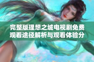 完整版理想之城电视剧免费观看途径解析与观看体验分享