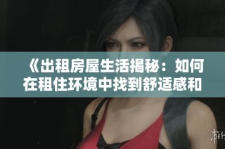《出租房屋生活揭秘：如何在租住环境中找到舒适感和归属感》
