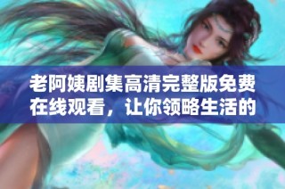 老阿姨剧集高清完整版免费在线观看，让你领略生活的温暖与感动
