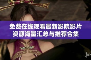 免费在线观看最新影院影片资源海量汇总与推荐合集