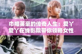 巾帼英豪的传奇人生：爱丫爱丫在线影院带你领略女性力量与抗争精神