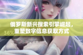 俄罗斯新兴搜索引擎崛起，重塑数字信息获取方式