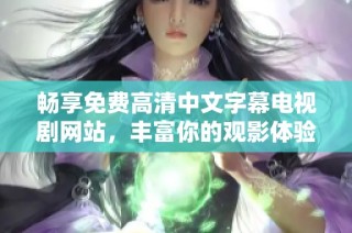 畅享免费高清中文字幕电视剧网站，丰富你的观影体验和选择