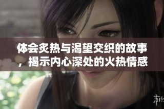 体会炙热与渴望交织的故事，揭示内心深处的火热情感与挣扎秘辛