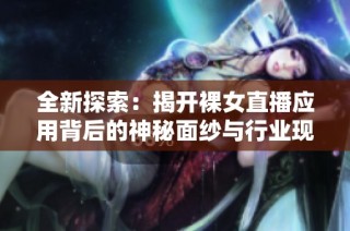 全新探索：揭开裸女直播应用背后的神秘面纱与行业现状