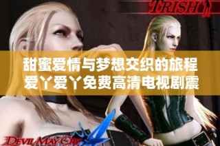 甜蜜爱情与梦想交织的旅程 爱丫爱丫免费高清电视剧震撼来袭
