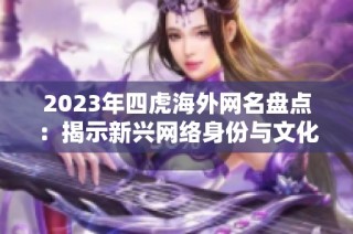 2023年四虎海外网名盘点：揭示新兴网络身份与文化趋势
