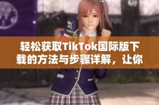 轻松获取TikTok国际版下载的方法与步骤详解，让你畅享全球短视频盛宴