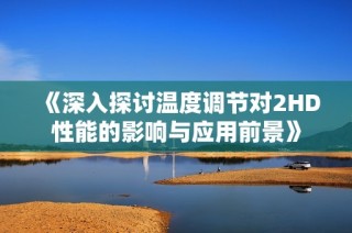 《深入探讨温度调节对2HD性能的影响与应用前景》
