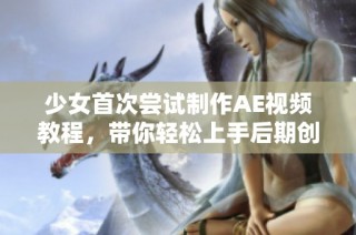 少女首次尝试制作AE视频教程，带你轻松上手后期创作技巧