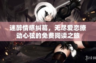 迷醉情感纠葛，无尽爱恋撩动心弦的免费阅读之旅