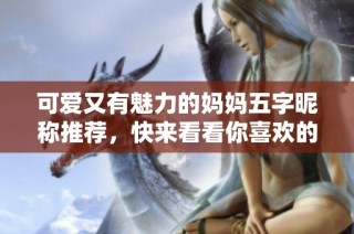 可爱又有魅力的妈妈五字昵称推荐，快来看看你喜欢的吧