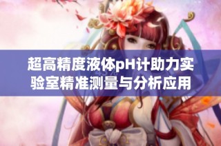 超高精度液体pH计助力实验室精准测量与分析应用