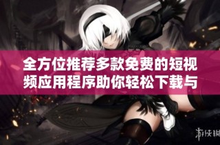 全方位推荐多款免费的短视频应用程序助你轻松下载与使用