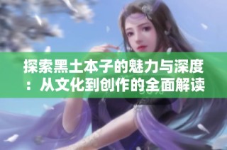 探索黑土本子的魅力与深度：从文化到创作的全面解读
