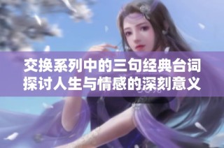 交换系列中的三句经典台词探讨人生与情感的深刻意义
