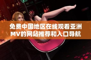 免费中国地区在线观看亚洲MV的网站推荐和入口导航