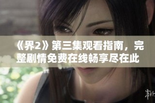《界2》第三集观看指南，完整剧情免费在线畅享尽在此处