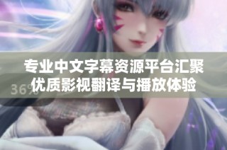专业中文字幕资源平台汇聚优质影视翻译与播放体验