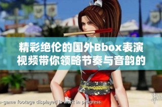精彩绝伦的国外Bbox表演视频带你领略节奏与音韵的完美结合