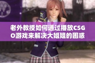 老外教授如何通过播放CSGO游戏来解决大姐姐的困惑与问题