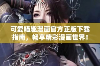 可爱喵趣漫画官方正版下载指南，畅享精彩漫画世界！