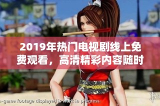 2019年热门电视剧线上免费观看，高清精彩内容随时抢先体验！