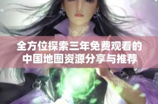全方位探索三年免费观看的中国地图资源分享与推荐