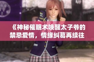 《神秘催眠术唤醒太子爷的禁忌爱情，情缘纠葛再续往日风华》(1)