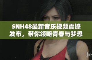 SNH48最新音乐视频震撼发布，带你领略青春与梦想的华丽绽放