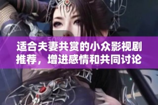 适合夫妻共赏的小众影视剧推荐，增进感情和共同讨论的绝佳选择