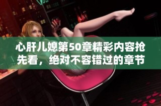 心肝儿媳第50章精彩内容抢先看，绝对不容错过的章节解读与讨论