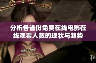 分析各省份免费在线电影在线观看人数的现状与趋势