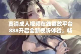 高清成人视频在线播放平台888开启全新视听体验，畅享多种精彩内容