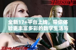 全新17+平台上线，带你体验更丰富多彩的数字生活与娱乐方式