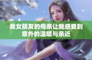 我女朋友的母亲让我感受到意外的温暖与亲近