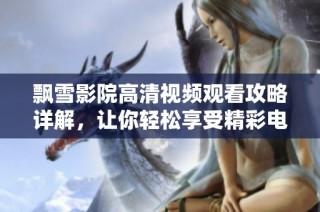 飘雪影院高清视频观看攻略详解，让你轻松享受精彩电影体验