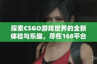 探索CSGO游戏世界的全新体验与乐趣，尽在168平台等你来加入