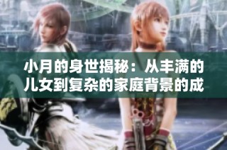 小月的身世揭秘：从丰满的儿女到复杂的家庭背景的成长故事
