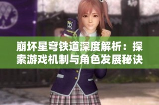 崩坏星穹铁道深度解析：探索游戏机制与角色发展秘诀