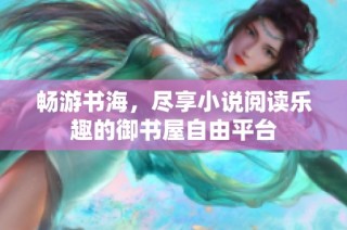畅游书海，尽享小说阅读乐趣的御书屋自由平台