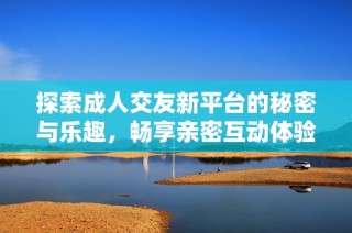 探索成人交友新平台的秘密与乐趣，畅享亲密互动体验