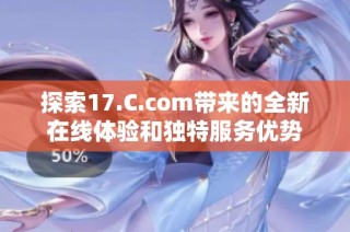 探索17.C.com带来的全新在线体验和独特服务优势