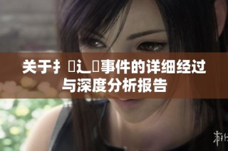 关于扌喿辶畐事件的详细经过与深度分析报告