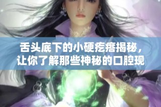 舌头底下的小硬疙瘩揭秘，让你了解那些神秘的口腔现象